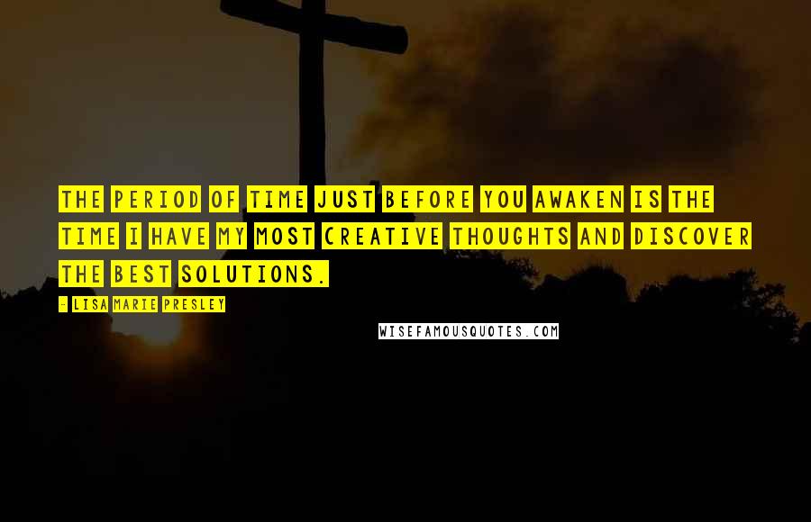 Lisa Marie Presley Quotes: The period of time just before you awaken is the time I have my most creative thoughts and discover the best solutions.