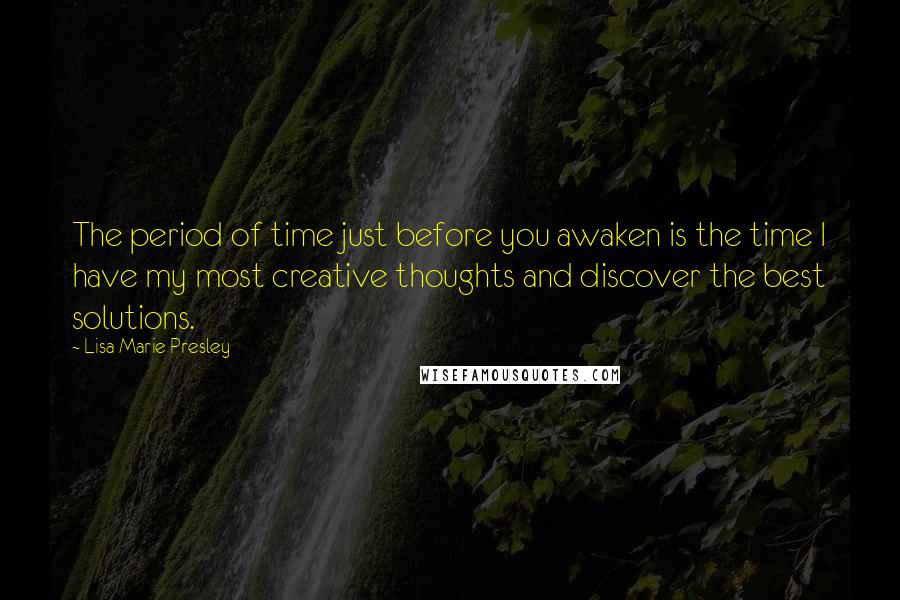 Lisa Marie Presley Quotes: The period of time just before you awaken is the time I have my most creative thoughts and discover the best solutions.