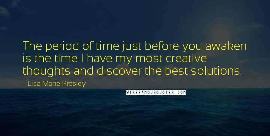 Lisa Marie Presley Quotes: The period of time just before you awaken is the time I have my most creative thoughts and discover the best solutions.