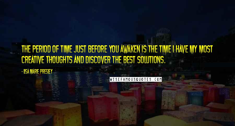 Lisa Marie Presley Quotes: The period of time just before you awaken is the time I have my most creative thoughts and discover the best solutions.