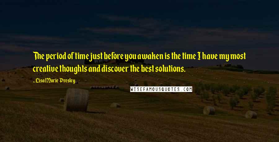 Lisa Marie Presley Quotes: The period of time just before you awaken is the time I have my most creative thoughts and discover the best solutions.