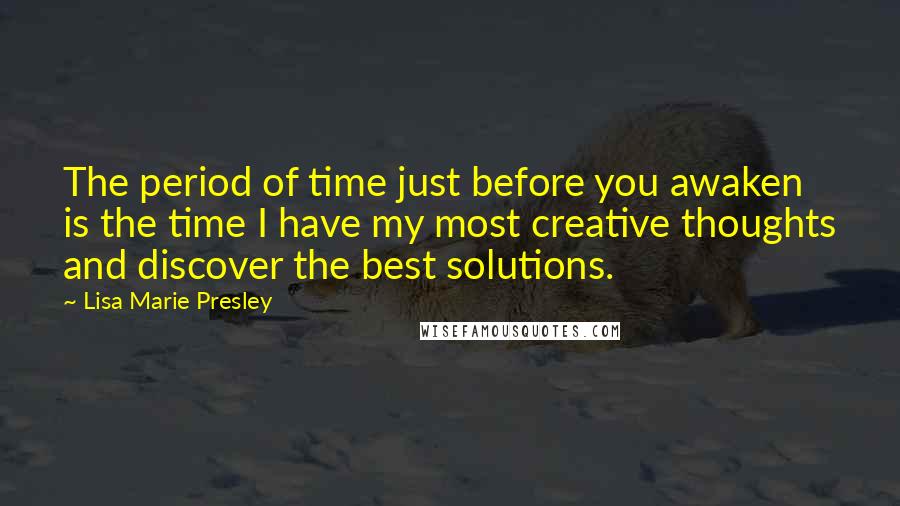 Lisa Marie Presley Quotes: The period of time just before you awaken is the time I have my most creative thoughts and discover the best solutions.