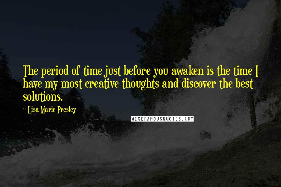 Lisa Marie Presley Quotes: The period of time just before you awaken is the time I have my most creative thoughts and discover the best solutions.