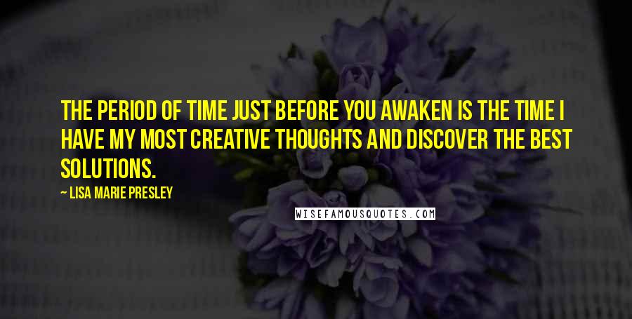 Lisa Marie Presley Quotes: The period of time just before you awaken is the time I have my most creative thoughts and discover the best solutions.