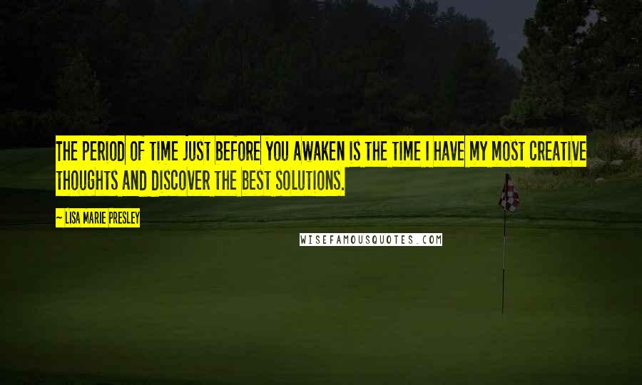 Lisa Marie Presley Quotes: The period of time just before you awaken is the time I have my most creative thoughts and discover the best solutions.