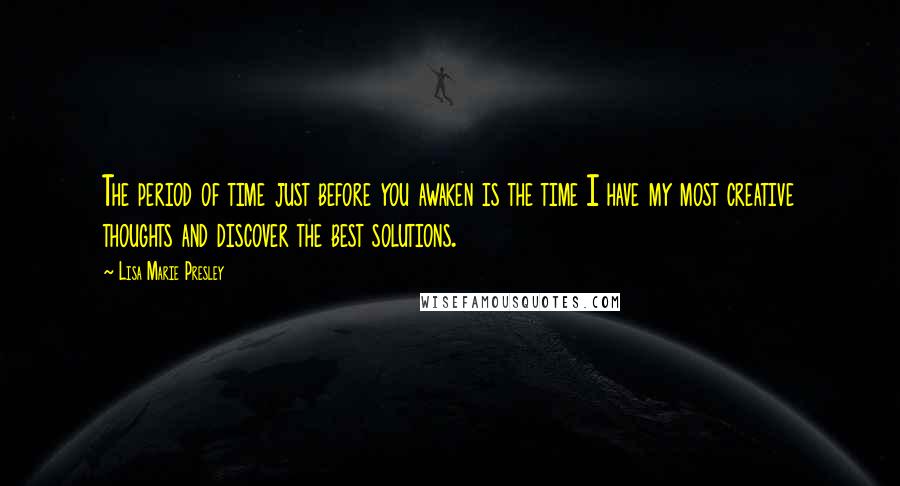 Lisa Marie Presley Quotes: The period of time just before you awaken is the time I have my most creative thoughts and discover the best solutions.