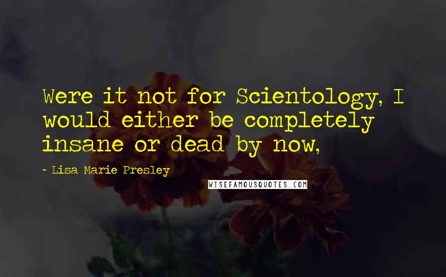 Lisa Marie Presley Quotes: Were it not for Scientology, I would either be completely insane or dead by now,