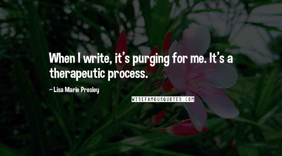 Lisa Marie Presley Quotes: When I write, it's purging for me. It's a therapeutic process.