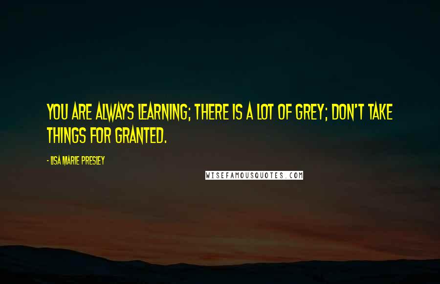 Lisa Marie Presley Quotes: You are always learning; there is a lot of grey; don't take things for granted.