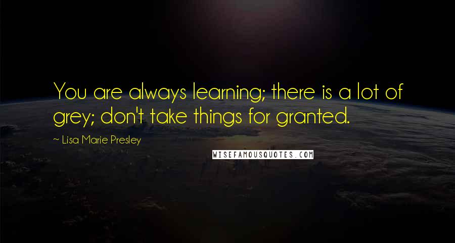 Lisa Marie Presley Quotes: You are always learning; there is a lot of grey; don't take things for granted.