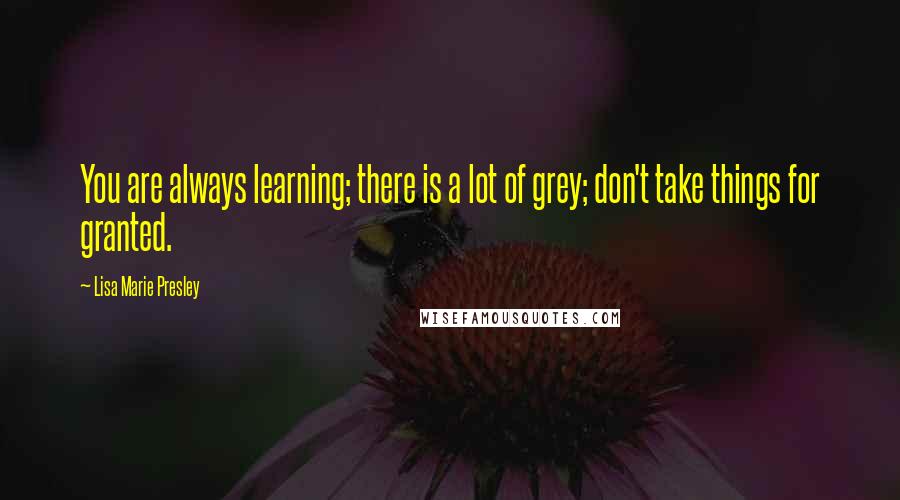 Lisa Marie Presley Quotes: You are always learning; there is a lot of grey; don't take things for granted.