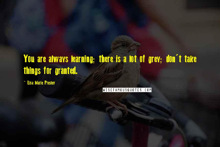 Lisa Marie Presley Quotes: You are always learning; there is a lot of grey; don't take things for granted.