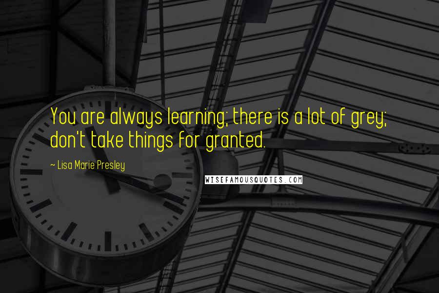 Lisa Marie Presley Quotes: You are always learning; there is a lot of grey; don't take things for granted.