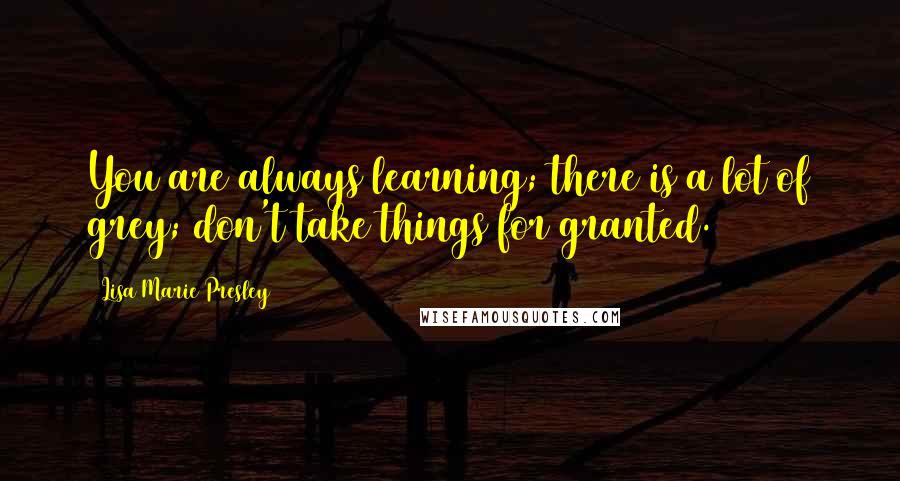 Lisa Marie Presley Quotes: You are always learning; there is a lot of grey; don't take things for granted.