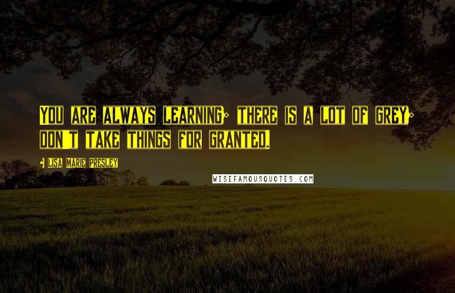 Lisa Marie Presley Quotes: You are always learning; there is a lot of grey; don't take things for granted.