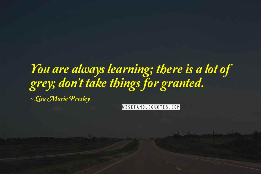 Lisa Marie Presley Quotes: You are always learning; there is a lot of grey; don't take things for granted.