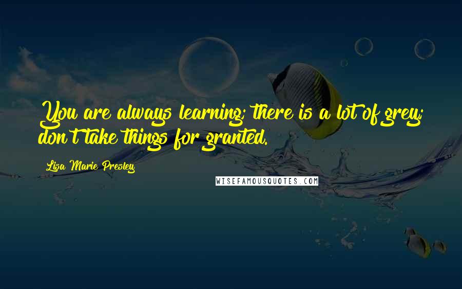 Lisa Marie Presley Quotes: You are always learning; there is a lot of grey; don't take things for granted.