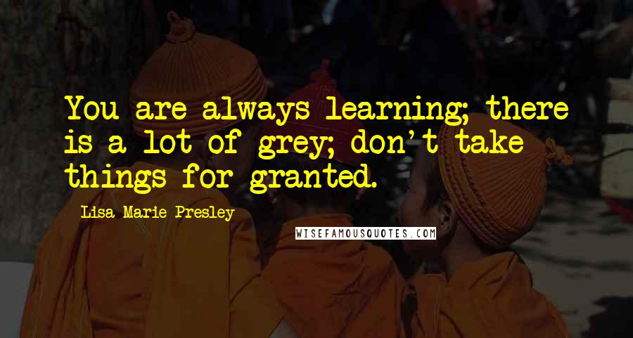 Lisa Marie Presley Quotes: You are always learning; there is a lot of grey; don't take things for granted.