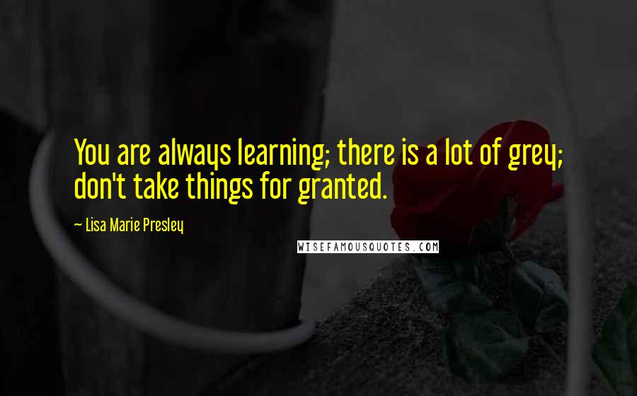 Lisa Marie Presley Quotes: You are always learning; there is a lot of grey; don't take things for granted.