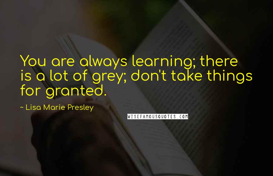 Lisa Marie Presley Quotes: You are always learning; there is a lot of grey; don't take things for granted.