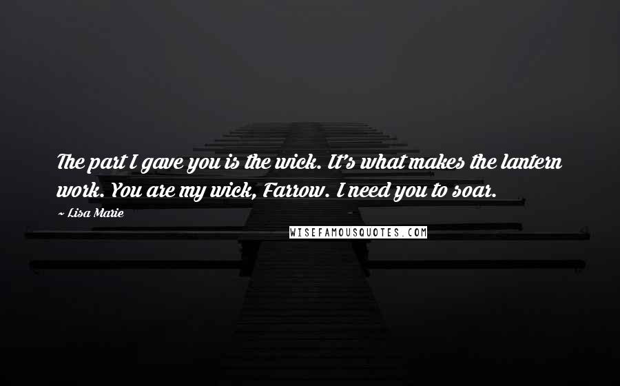 Lisa Marie Quotes: The part I gave you is the wick. It's what makes the lantern work. You are my wick, Farrow. I need you to soar.