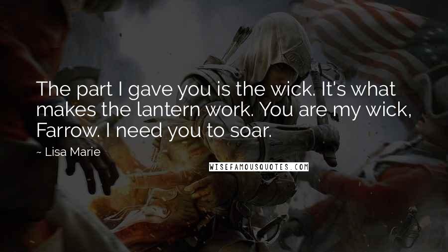 Lisa Marie Quotes: The part I gave you is the wick. It's what makes the lantern work. You are my wick, Farrow. I need you to soar.