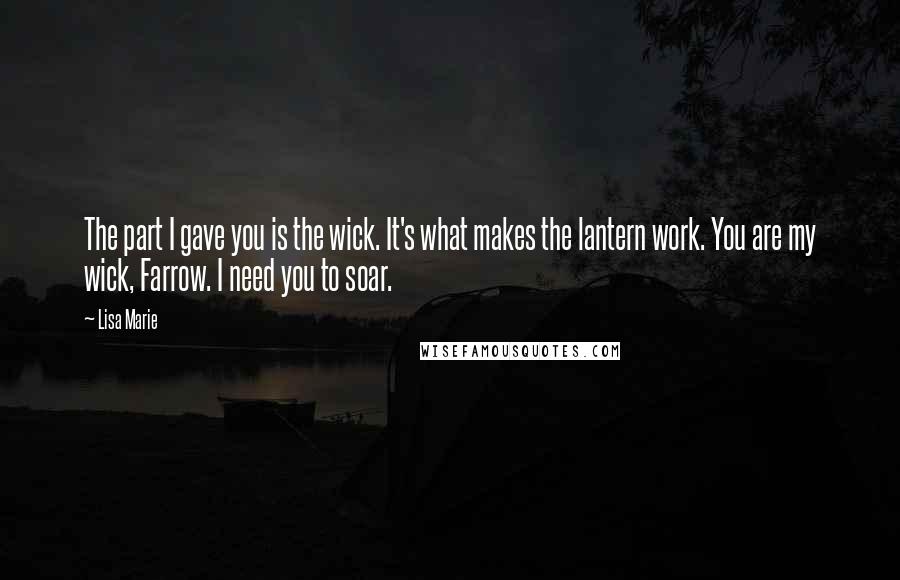Lisa Marie Quotes: The part I gave you is the wick. It's what makes the lantern work. You are my wick, Farrow. I need you to soar.