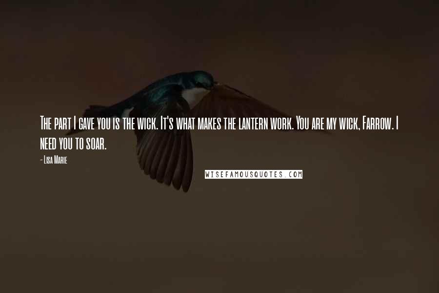 Lisa Marie Quotes: The part I gave you is the wick. It's what makes the lantern work. You are my wick, Farrow. I need you to soar.