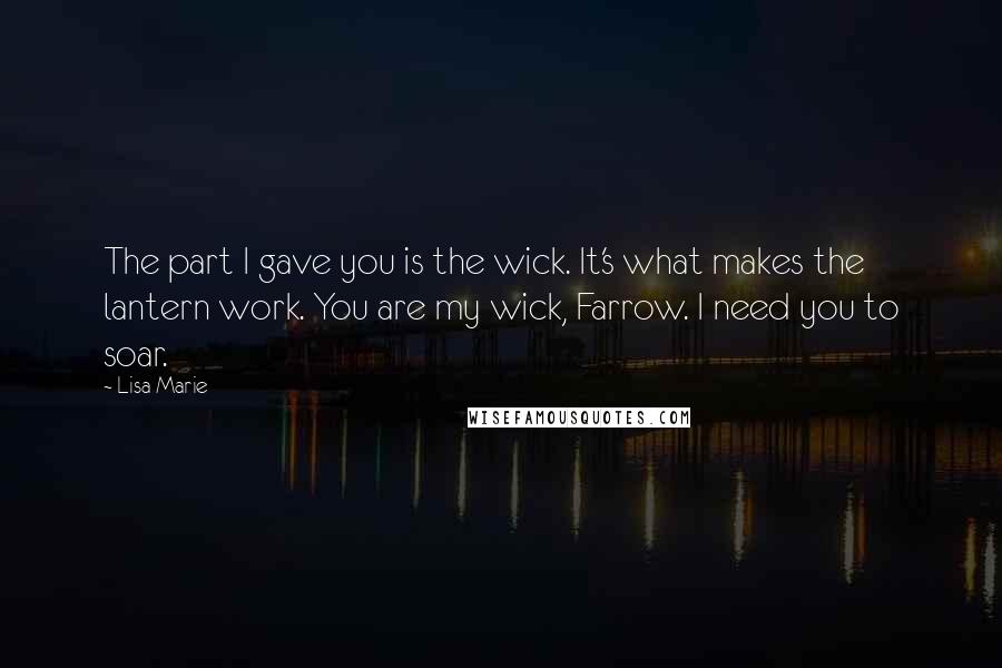 Lisa Marie Quotes: The part I gave you is the wick. It's what makes the lantern work. You are my wick, Farrow. I need you to soar.