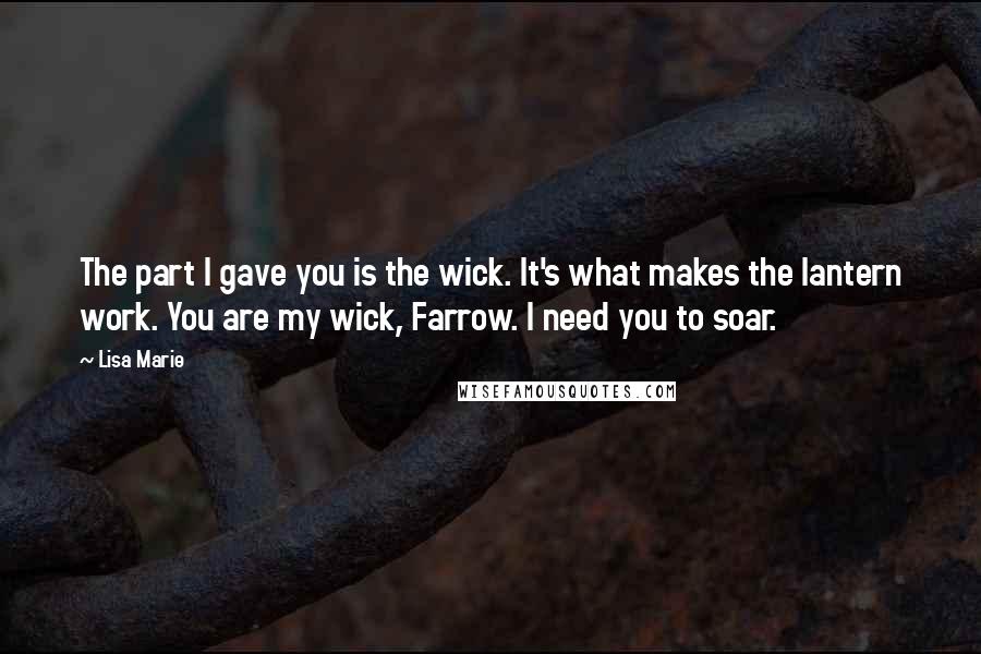 Lisa Marie Quotes: The part I gave you is the wick. It's what makes the lantern work. You are my wick, Farrow. I need you to soar.