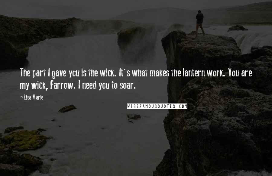 Lisa Marie Quotes: The part I gave you is the wick. It's what makes the lantern work. You are my wick, Farrow. I need you to soar.