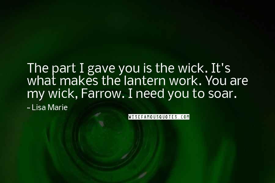 Lisa Marie Quotes: The part I gave you is the wick. It's what makes the lantern work. You are my wick, Farrow. I need you to soar.