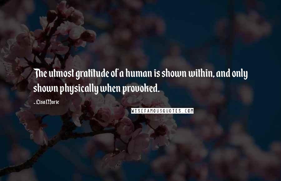 Lisa Marie Quotes: The utmost gratitude of a human is shown within, and only shown physically when provoked.