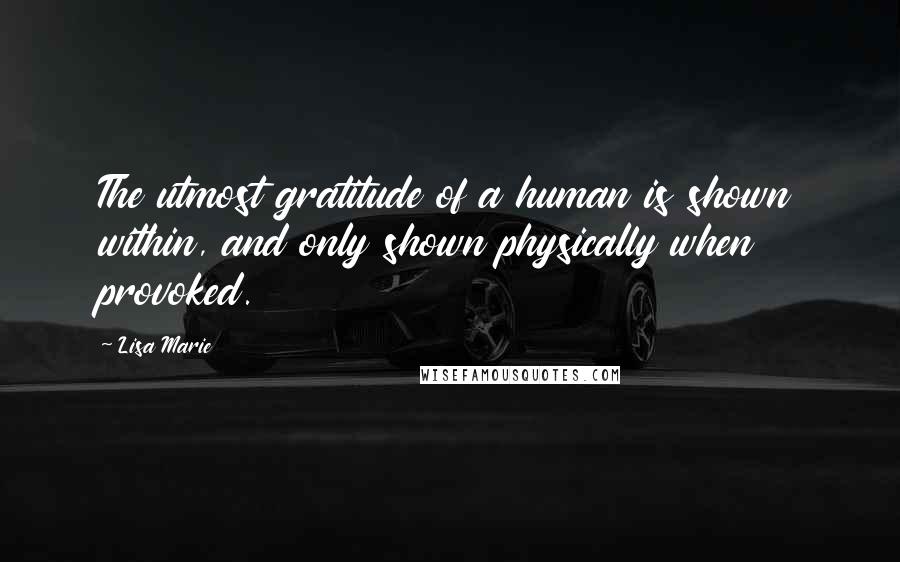 Lisa Marie Quotes: The utmost gratitude of a human is shown within, and only shown physically when provoked.