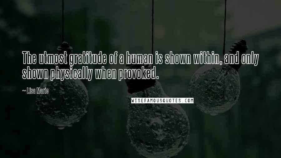 Lisa Marie Quotes: The utmost gratitude of a human is shown within, and only shown physically when provoked.