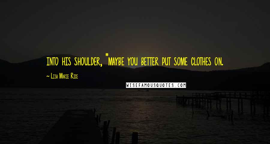 Lisa Marie Rice Quotes: into his shoulder, "maybe you better put some clothes on.