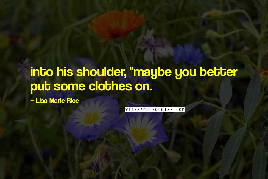 Lisa Marie Rice Quotes: into his shoulder, "maybe you better put some clothes on.