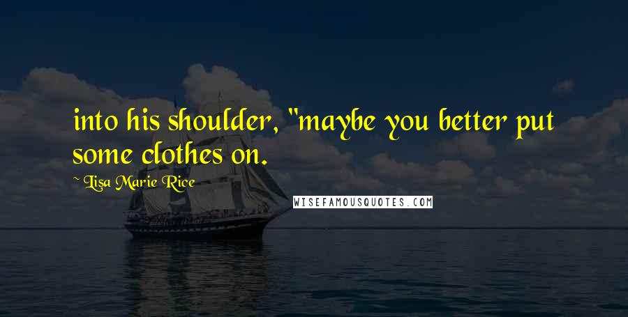 Lisa Marie Rice Quotes: into his shoulder, "maybe you better put some clothes on.
