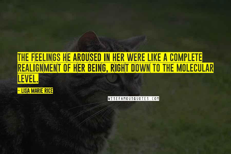 Lisa Marie Rice Quotes: The feelings he aroused in her were like a complete realignment of her being, right down to the molecular level.