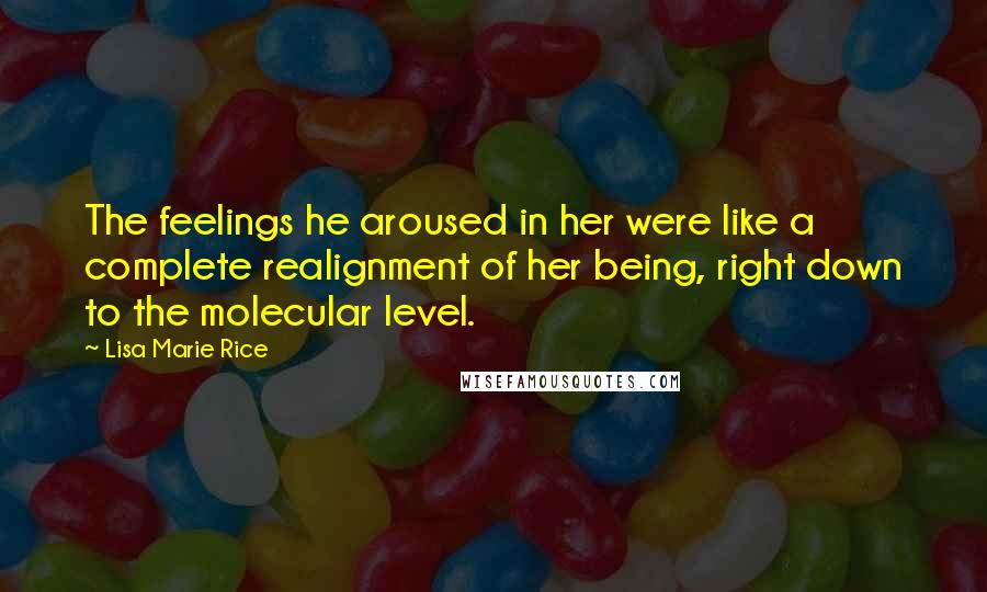Lisa Marie Rice Quotes: The feelings he aroused in her were like a complete realignment of her being, right down to the molecular level.