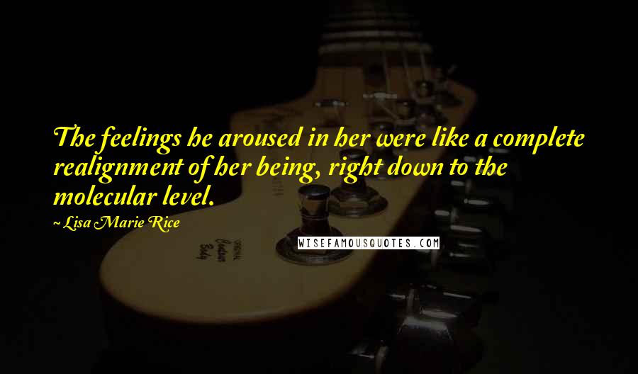 Lisa Marie Rice Quotes: The feelings he aroused in her were like a complete realignment of her being, right down to the molecular level.
