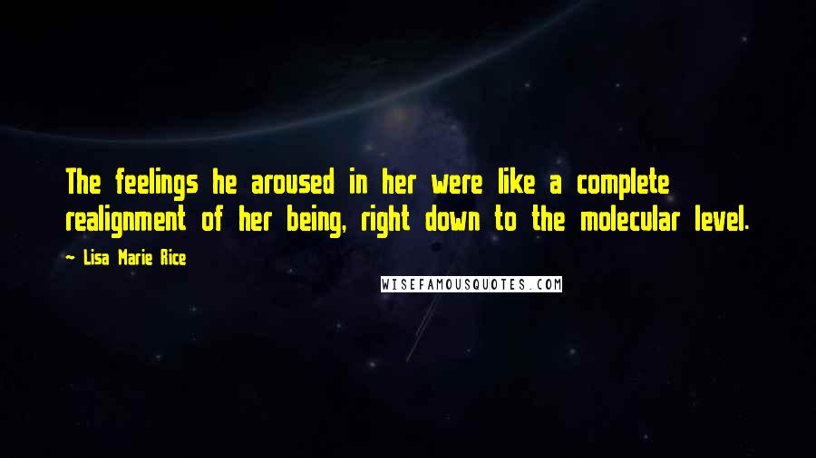 Lisa Marie Rice Quotes: The feelings he aroused in her were like a complete realignment of her being, right down to the molecular level.
