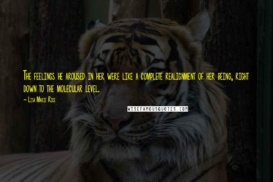 Lisa Marie Rice Quotes: The feelings he aroused in her were like a complete realignment of her being, right down to the molecular level.