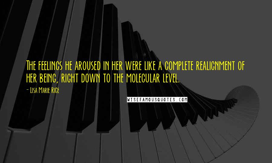Lisa Marie Rice Quotes: The feelings he aroused in her were like a complete realignment of her being, right down to the molecular level.