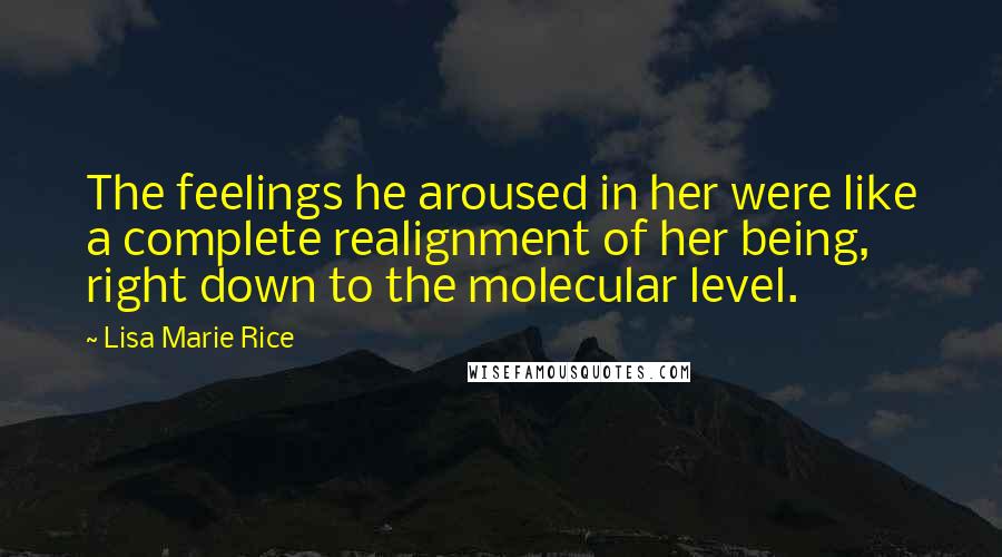 Lisa Marie Rice Quotes: The feelings he aroused in her were like a complete realignment of her being, right down to the molecular level.