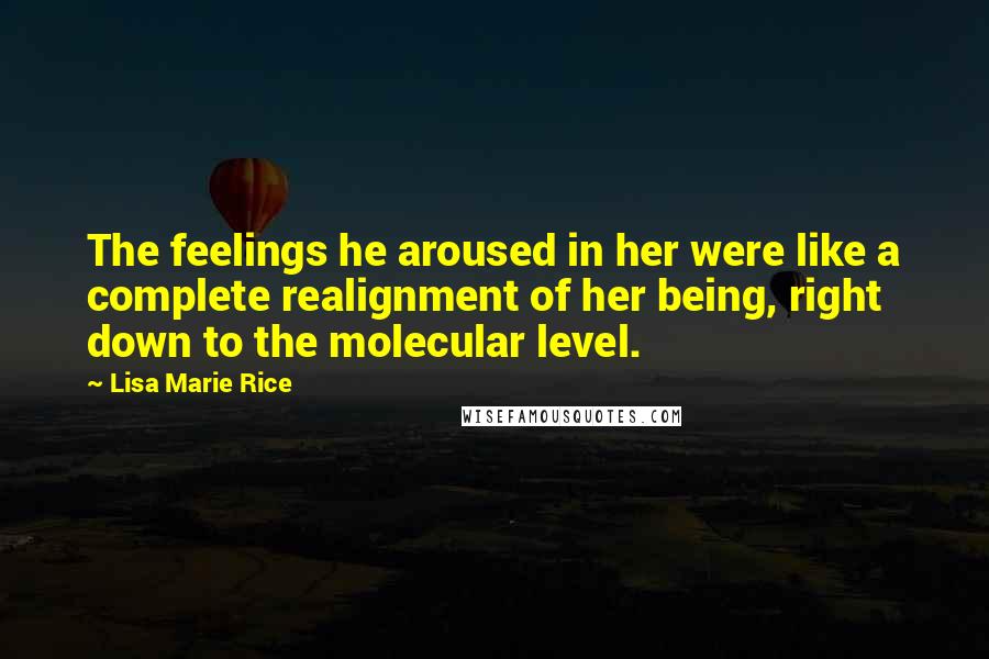 Lisa Marie Rice Quotes: The feelings he aroused in her were like a complete realignment of her being, right down to the molecular level.