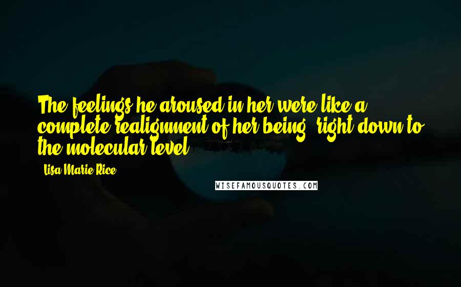 Lisa Marie Rice Quotes: The feelings he aroused in her were like a complete realignment of her being, right down to the molecular level.