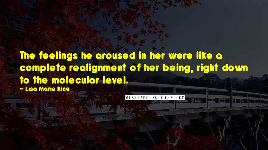 Lisa Marie Rice Quotes: The feelings he aroused in her were like a complete realignment of her being, right down to the molecular level.