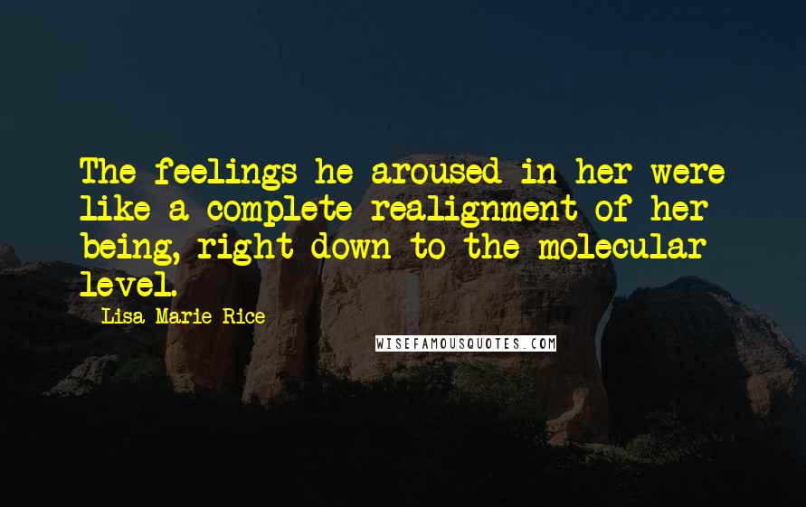 Lisa Marie Rice Quotes: The feelings he aroused in her were like a complete realignment of her being, right down to the molecular level.