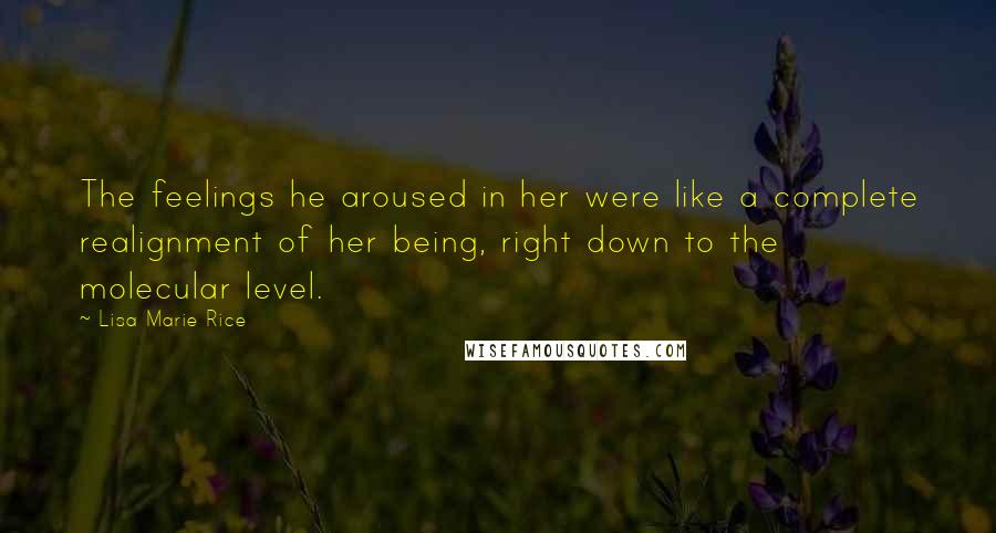Lisa Marie Rice Quotes: The feelings he aroused in her were like a complete realignment of her being, right down to the molecular level.